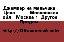 Джемпер на мальчика › Цена ­ 400 - Московская обл., Москва г. Другое » Продам   